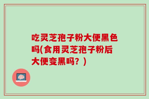 吃灵芝孢子粉大便黑色吗(食用灵芝孢子粉后大便变黑吗?) 吃灵芝孢子粉大便黑色吗(食用灵芝孢子粉后大便变黑吗?)