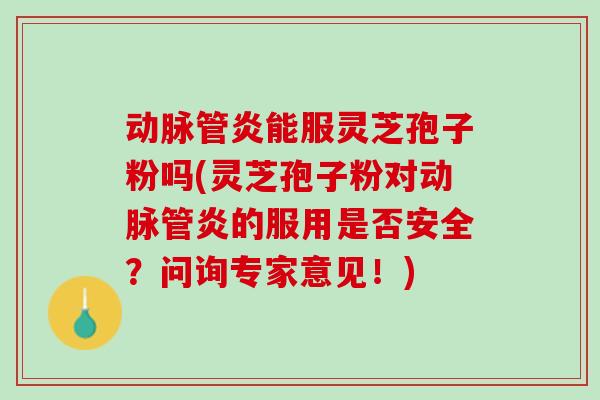 动脉管炎能服灵芝孢子粉吗(灵芝孢子粉对动脉管炎的服用是否安全？问询专家意见！)