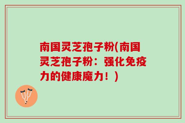 南国灵芝孢子粉(南国灵芝孢子粉:强化免疫力的健康魔力!) 南国灵芝孢子粉(南国灵芝孢子粉:强化免疫力的健康魔力!)