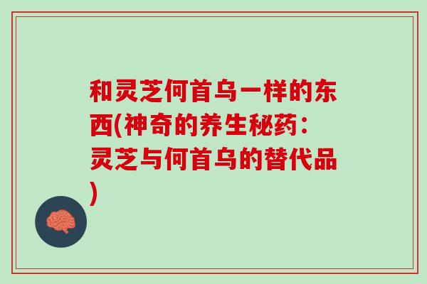 和灵芝何首乌一样的东西(神奇的养生秘药:灵芝与何首乌的替代品) 和灵芝何首乌一样的东西(神奇的养生秘药:灵芝与何首乌的替代品)