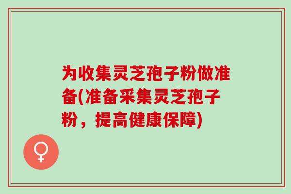 为收集灵芝孢子粉做准备(准备采集灵芝孢子粉，提高健康保障)