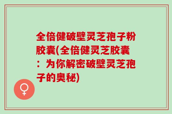 全倍健破壁灵芝孢子粉胶囊(全倍健灵芝胶囊：为你解密破壁灵芝孢子的奥秘)
