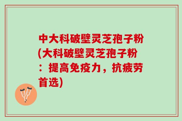 中大科破壁灵芝孢子粉(大科破壁灵芝孢子粉：提高免疫力，抗疲劳首选)