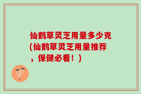 仙鹤草灵芝用量多少克(仙鹤草灵芝用量推荐,保健必看!) 仙鹤草灵芝用量多少克(仙鹤草灵芝用量推荐,保健必看!)