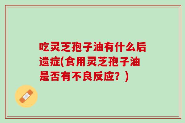 吃灵芝孢子油有什么后遗症(食用灵芝孢子油是否有不良反应？)