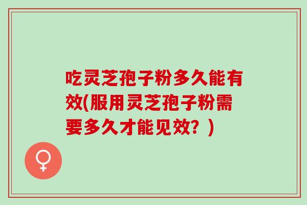 吃灵芝孢子粉多久能有效(服用灵芝孢子粉需要多久才能见效？)