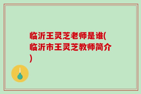临沂王灵芝老师是谁(临沂市王灵芝教师简介)