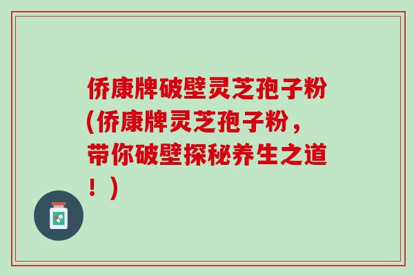 侨康牌破壁灵芝孢子粉(侨康牌灵芝孢子粉,带你破壁探秘养生之道!) 侨康牌破壁灵芝孢子粉(侨康牌灵芝孢子粉,带你破壁探秘养生之道!)