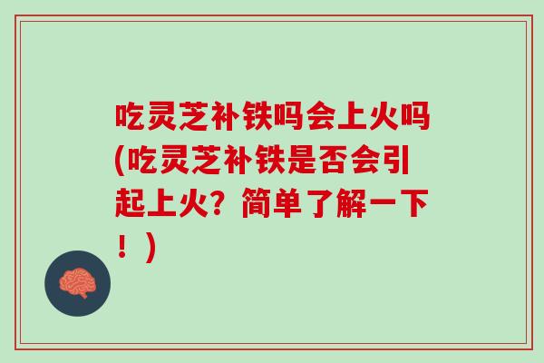 吃灵芝补铁吗会上火吗(吃灵芝补铁是否会引起上火？简单了解一下！)