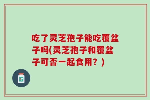 吃了灵芝孢子能吃覆盆子吗(灵芝孢子和覆盆子可否一起食用？)