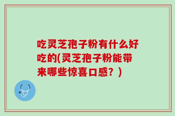 吃灵芝孢子粉有什么好吃的(灵芝孢子粉能带来哪些惊喜口感？)
