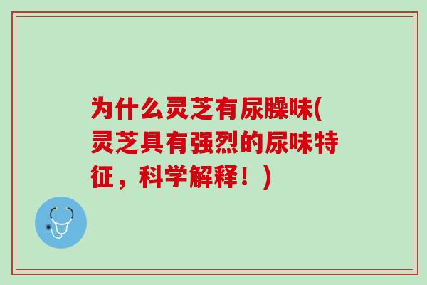 为什么灵芝有尿臊味(灵芝具有强烈的尿味特征，科学解释！)