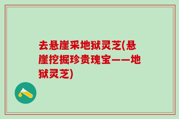 去悬崖采地狱灵芝(悬崖挖掘珍贵瑰宝——地狱灵芝)