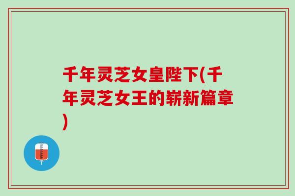 千年灵芝女皇陛下(千年灵芝女王的崭新篇章)
