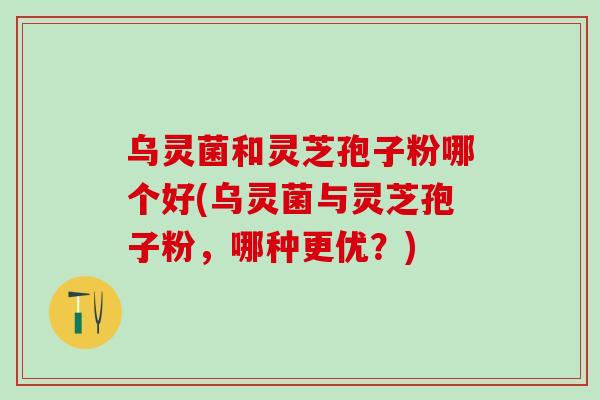 乌灵菌和灵芝孢子粉哪个好(乌灵菌与灵芝孢子粉，哪种更优？)