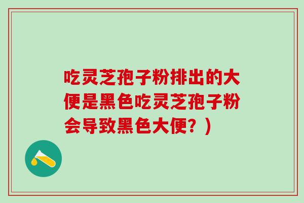 吃灵芝孢子粉排出的大便是黑色吃灵芝孢子粉会导致黑色大便？)