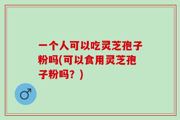 一个人可以吃灵芝孢子粉吗(可以食用灵芝孢子粉吗？)