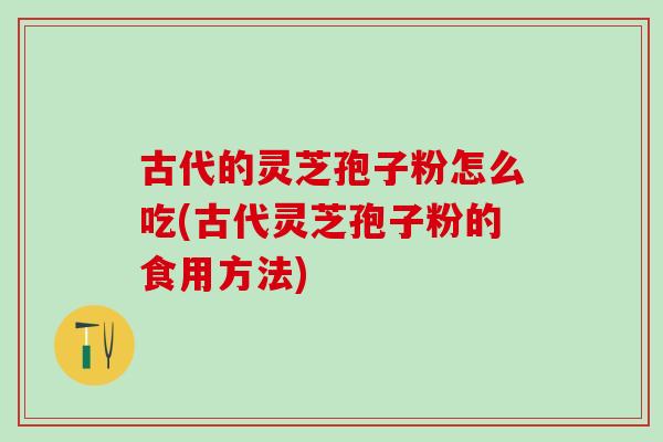 古代的灵芝孢子粉怎么吃(古代灵芝孢子粉的食用方法)