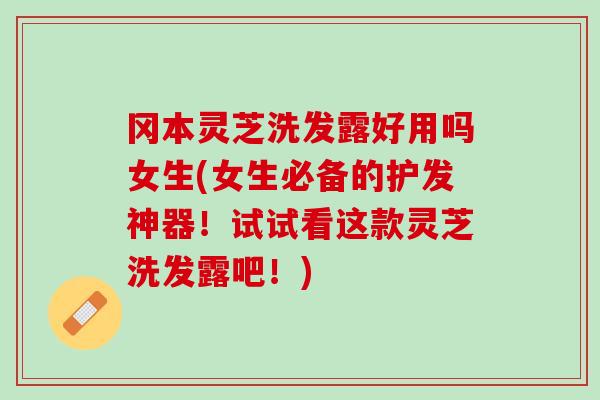 冈本灵芝洗发露好用吗女生(女生必备的护发神器！试试看这款灵芝洗发露吧！)