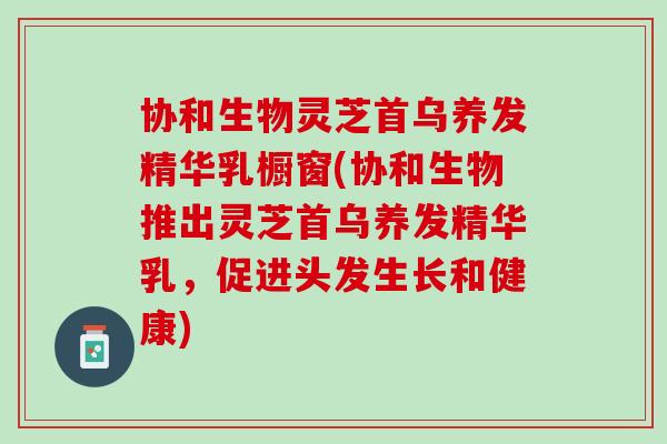 协和生物灵芝首乌养发精华乳橱窗(协和生物推出灵芝首乌养发精华乳，促进头发生长和健康)
