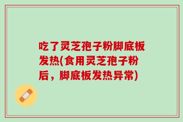 吃了灵芝孢子粉脚底板发热(食用灵芝孢子粉后，脚底板发热异常)
