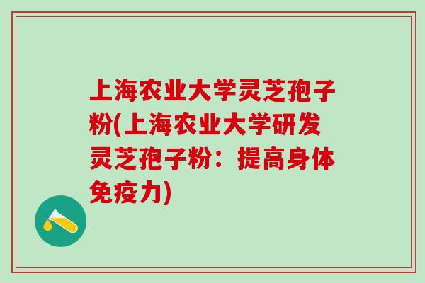 上海农业大学灵芝孢子粉(上海农业大学研发灵芝孢子粉：提高身体免疫力)