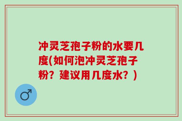 冲灵芝孢子粉的水要几度(如何泡冲灵芝孢子粉？建议用几度水？)
