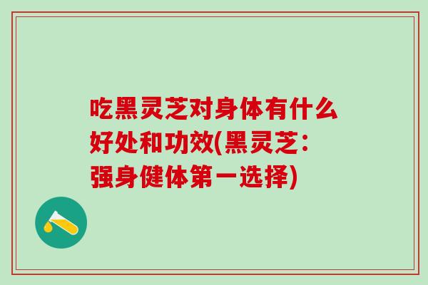吃黑灵芝对身体有什么好处和功效(黑灵芝：强身健体第一选择)
