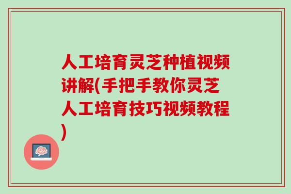 人工培育灵芝种植视频讲解(手把手教你灵芝人工培育技巧视频教程)