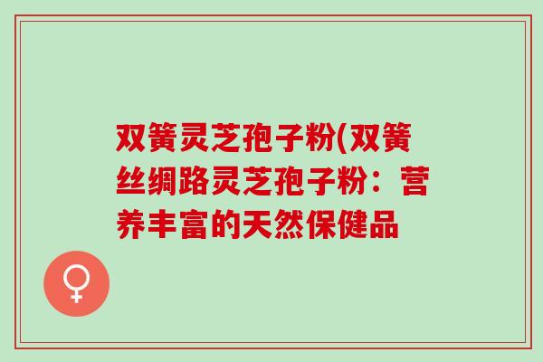 双簧灵芝孢子粉(双簧丝绸路灵芝孢子粉：营养丰富的天然保健品
