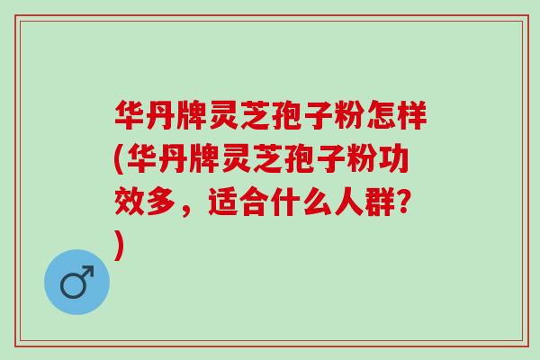 华丹牌灵芝孢子粉怎样(华丹牌灵芝孢子粉功效多,适合什么人群?) 华丹牌灵芝孢子粉怎样(华丹牌灵芝孢子粉功效多,适合什么人群?)
