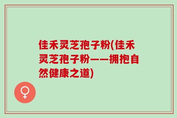 佳禾灵芝孢子粉(佳禾灵芝孢子粉——拥抱自然健康之道)