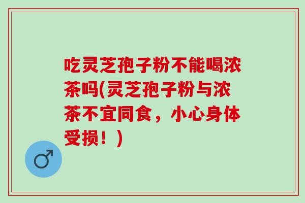 吃灵芝孢子粉不能喝浓茶吗(灵芝孢子粉与浓茶不宜同食,小心身体受损!) 吃灵芝孢子粉不能喝浓茶吗(灵芝孢子粉与浓茶不宜同食,小心身体受损!)