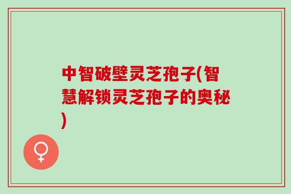 中智破壁灵芝孢子(智慧解锁灵芝孢子的奥秘)
