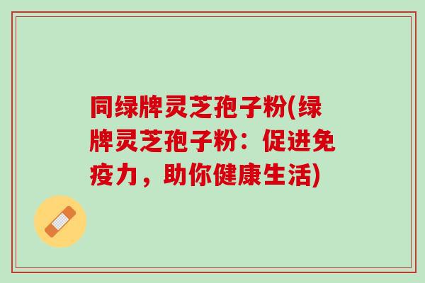 同绿牌灵芝孢子粉(绿牌灵芝孢子粉：促进免疫力，助你健康生活)