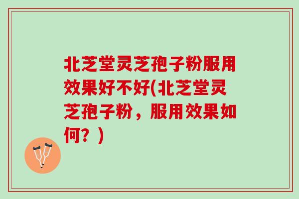 北芝堂灵芝孢子粉服用效果好不好(北芝堂灵芝孢子粉，服用效果如何？)