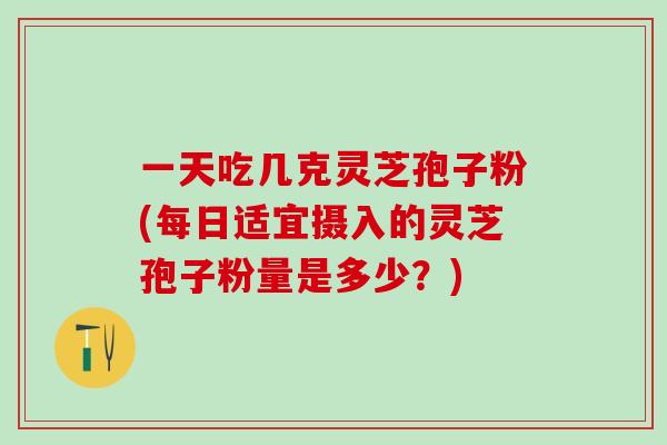 一天吃几克灵芝孢子粉(每日适宜摄入的灵芝孢子粉量是多少？)