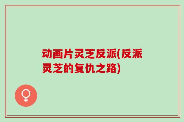 动画片灵芝反派(反派灵芝的复仇之路)
