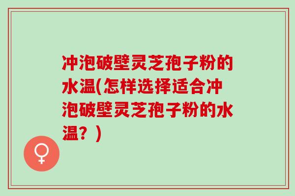 冲泡破壁灵芝孢子粉的水温(怎样选择适合冲泡破壁灵芝孢子粉的水温？)