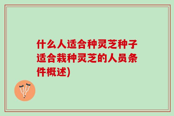 什么人适合种灵芝种子适合栽种灵芝的人员条件概述)
