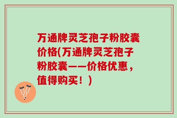 万通牌灵芝孢子粉胶囊价格(万通牌灵芝孢子粉胶囊——价格优惠，值得购买！)