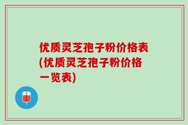 优质灵芝孢子粉价格表(优质灵芝孢子粉价格一览表)