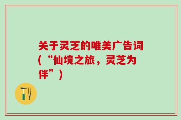 关于灵芝的唯美广告词(“仙境之旅，灵芝为伴”)