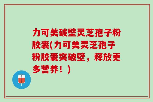 力可美破壁灵芝孢子粉胶囊(力可美灵芝孢子粉胶囊突破壁，释放更多营养！)