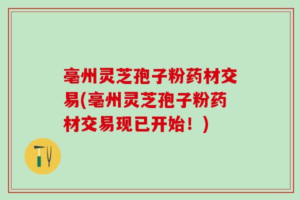 亳州灵芝孢子粉药材交易(亳州灵芝孢子粉药材交易现已开始！)