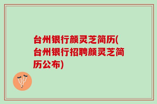 台州银行颜灵芝简历(台州银行招聘颜灵芝简历公布) 台州银行颜灵芝简历(台州银行招聘颜灵芝简历公布)