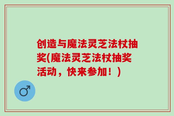 创造与魔法灵芝法杖抽奖(魔法灵芝法杖抽奖活动,快来参加!) 创造与魔法灵芝法杖抽奖(魔法灵芝法杖抽奖活动,快来参加!)