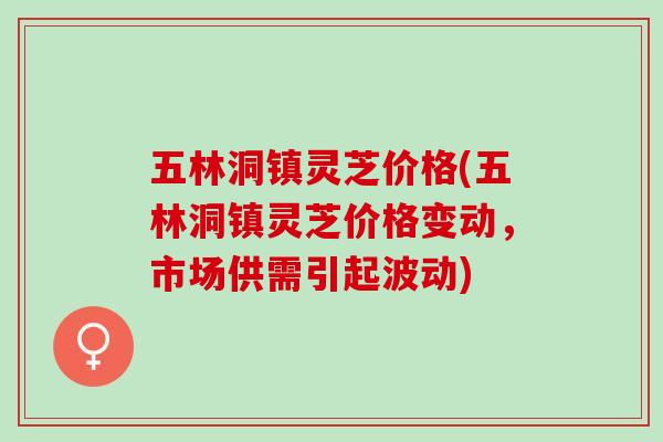 五林洞镇灵芝价格(五林洞镇灵芝价格变动，市场供需引起波动)