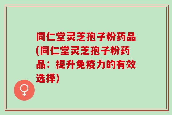 同仁堂灵芝孢子粉药品(同仁堂灵芝孢子粉药品：提升免疫力的有效选择)