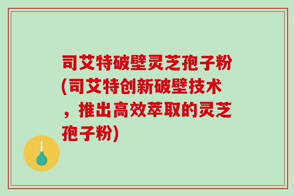 司艾特破壁灵芝孢子粉(司艾特创新破壁技术,推出高效萃取的灵芝孢子粉) 司艾特破壁灵芝孢子粉(司艾特创新破壁技术,推出高效萃取的灵芝孢子粉)